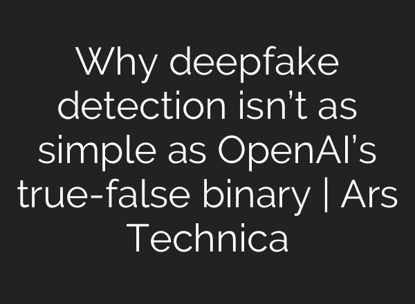 Why deepfake detection isn’t as simple as <b>OpenAI’s</b> true-false binary | Ars Technica