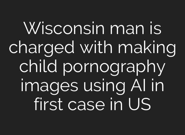 Wisconsin man is charged with making child pornography images using AI in first case in US