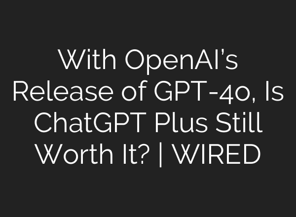 With OpenAI’s Release of GPT-4o, Is <b>ChatGPT</b> Plus Still Worth It? | WIRED