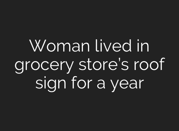 Woman lived in grocery store’s roof sign for a year