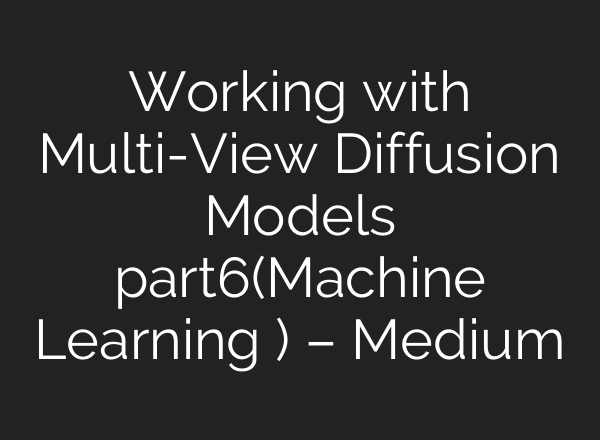 Working with Multi-View Diffusion Models part6(Machine Learning ) – Medium