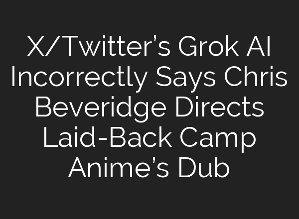 X/Twitter’s Grok AI Incorrectly Says Chris Beveridge Directs Laid-Back Camp Anime’s Dub