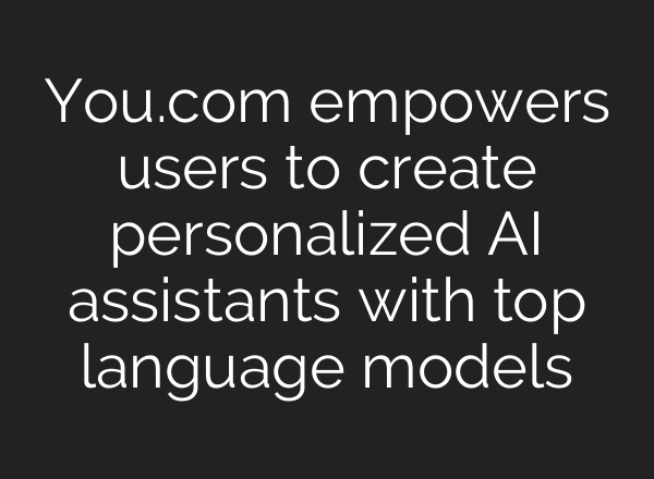 You.com empowers users to create personalized AI assistants with top language models