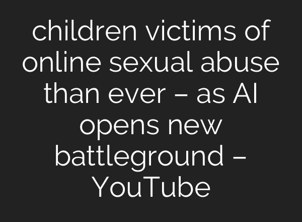 children victims of online sexual abuse than ever – as <b>AI</b> opens new battleground – YouTube