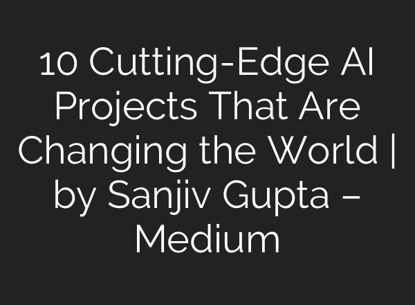 10 Cutting-Edge AI Projects That Are Changing the World | by Sanjiv Gupta – Medium