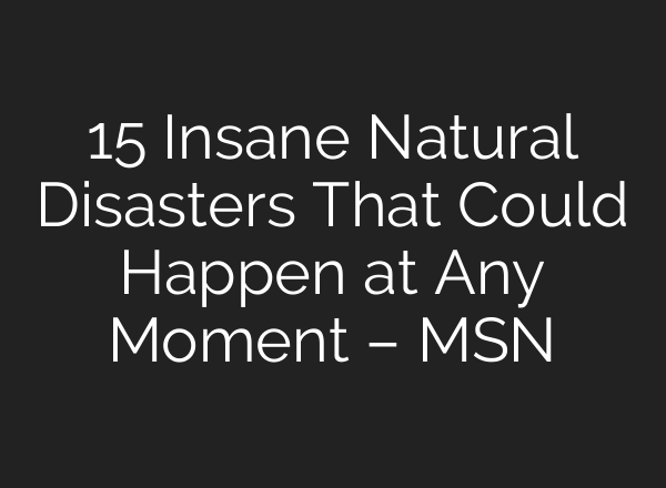 15 Insane Natural Disasters That Could Happen at Any Moment – MSN
