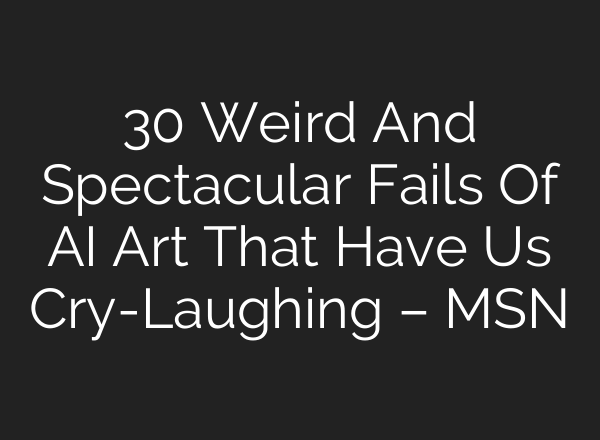 30 Weird And Spectacular Fails Of AI Art That Have Us Cry-Laughing – MSN