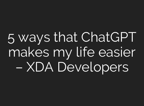 5 ways that <b>ChatGPT</b> makes my life easier – XDA Developers