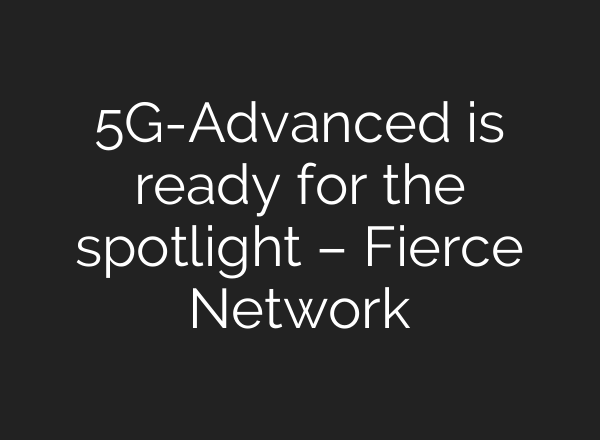 5G-Advanced is ready for the spotlight – Fierce Network