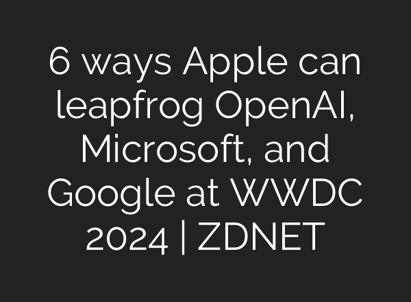 6 ways Apple can leapfrog <b>OpenAI</b>, Microsoft, and Google at WWDC 2024 | ZDNET