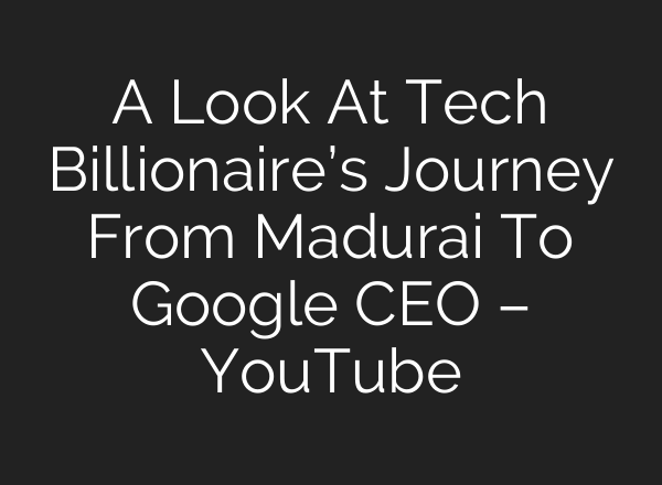 A Look At Tech Billionaire’s Journey From Madurai To Google CEO – YouTube