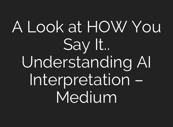 A Look at HOW You Say It.. Understanding AI Interpretation – Medium
