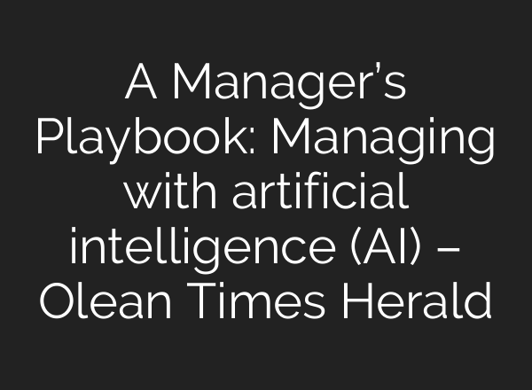 A Manager’s Playbook: Managing with artificial intelligence (AI) – Olean Times Herald