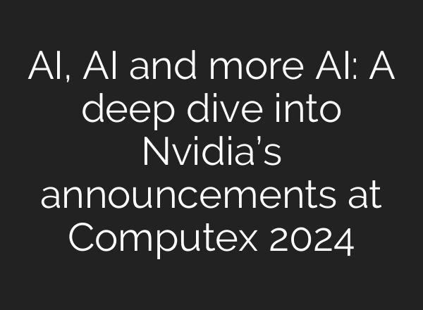 AI, AI and more AI: A deep dive into Nvidia’s announcements at Computex 2024