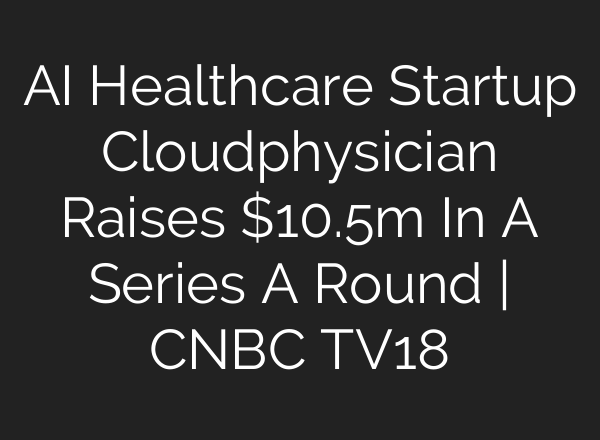 <b>AI</b> Healthcare Startup Cloudphysician Raises $10.5m In A Series A Round | CNBC TV18