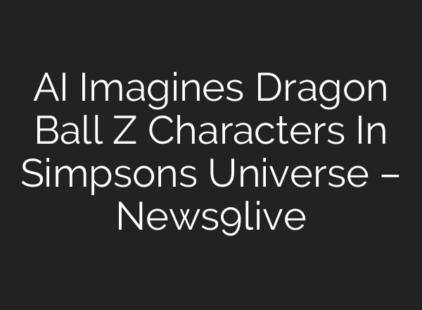 AI Imagines Dragon Ball Z Characters In Simpsons Universe – News9live