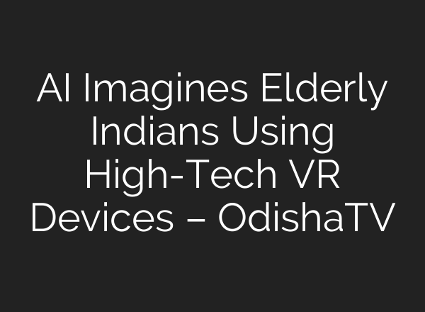 AI Imagines Elderly Indians Using High-Tech VR Devices – OdishaTV