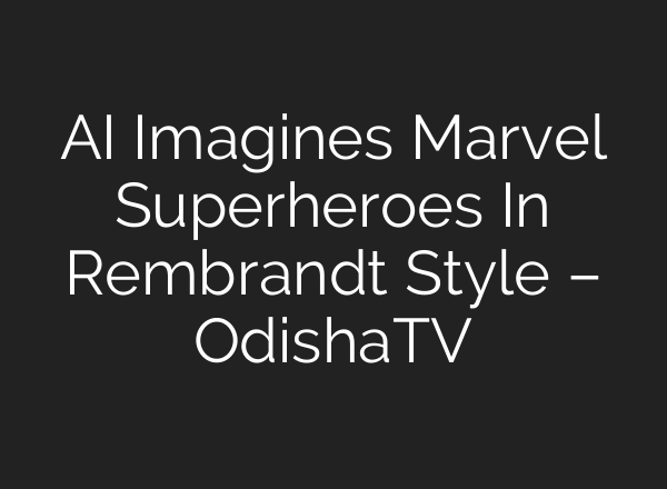 AI Imagines Marvel Superheroes In Rembrandt Style – OdishaTV