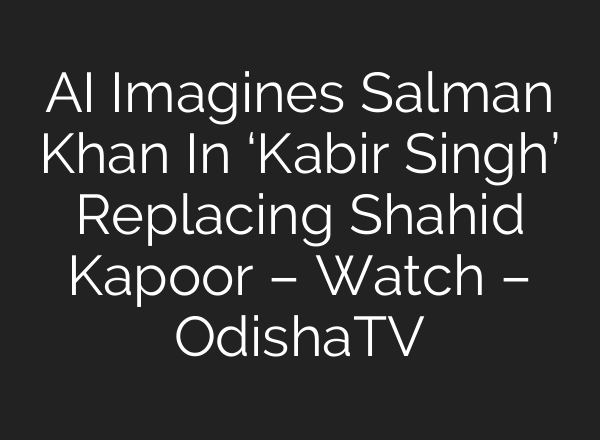 AI Imagines Salman Khan In ‘Kabir Singh’ Replacing Shahid Kapoor – Watch – OdishaTV