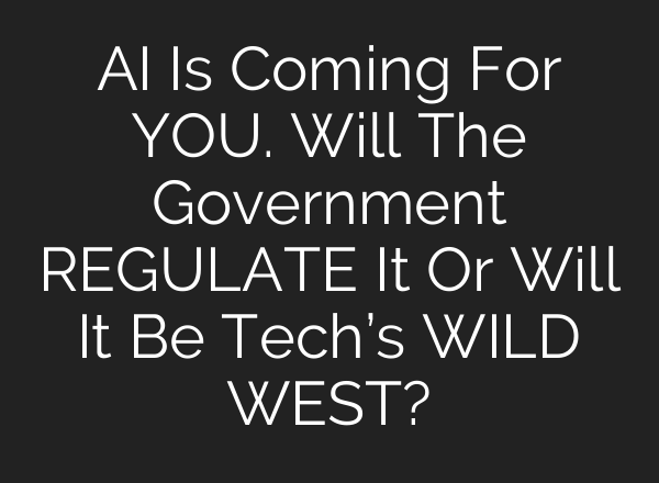 <b>AI</b> Is Coming For YOU. Will The Government REGULATE It Or Will It Be Tech’s WILD WEST?