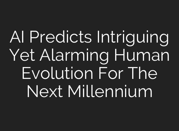 AI Predicts Intriguing Yet Alarming Human Evolution For The Next Millennium