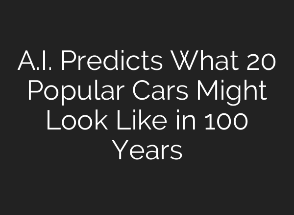 A.I. Predicts What 20 Popular Cars Might Look Like in 100 Years