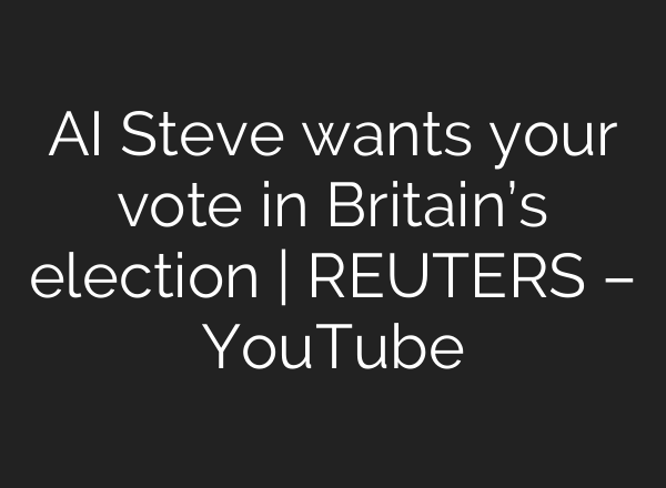 <b>AI</b> Steve wants your vote in Britain’s election | REUTERS – YouTube