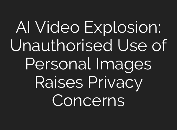 <b>AI</b> Video Explosion: Unauthorised Use of Personal Images Raises Privacy Concerns