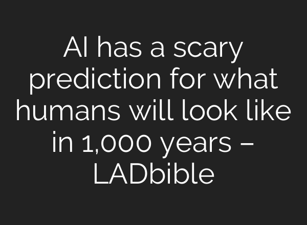 AI has a scary prediction for what humans will look like in 1,000 years – LADbible