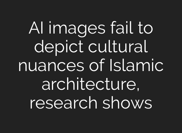 AI images fail to depict cultural nuances of Islamic architecture, research shows
