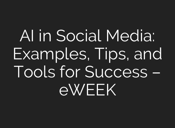 AI in Social Media: Examples, Tips, and Tools for Success – eWEEK