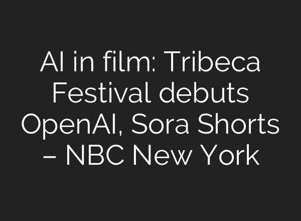 AI in film: Tribeca Festival debuts <b>OpenAI</b>, Sora Shorts – NBC New York