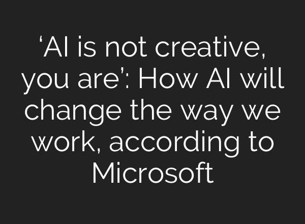 ‘<b>AI</b> is not creative, you are’: How <b>AI</b> will change the way we work, according to Microsoft