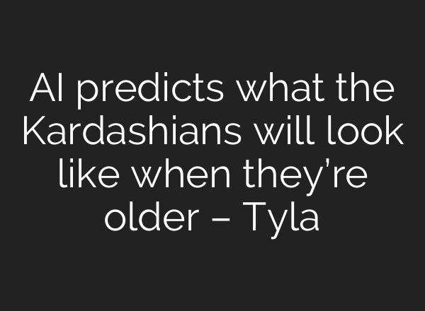 AI predicts what the Kardashians will look like when they’re older – Tyla