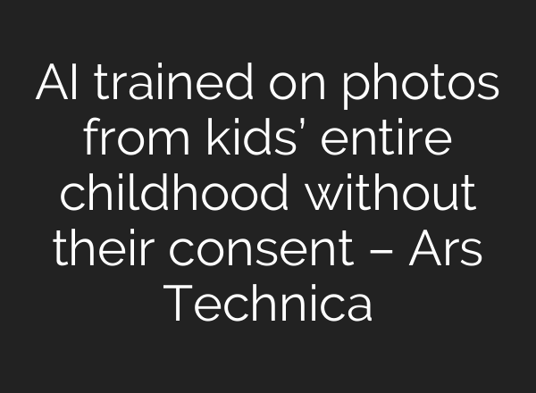 AI trained on photos from kids’ entire childhood without their consent – Ars Technica