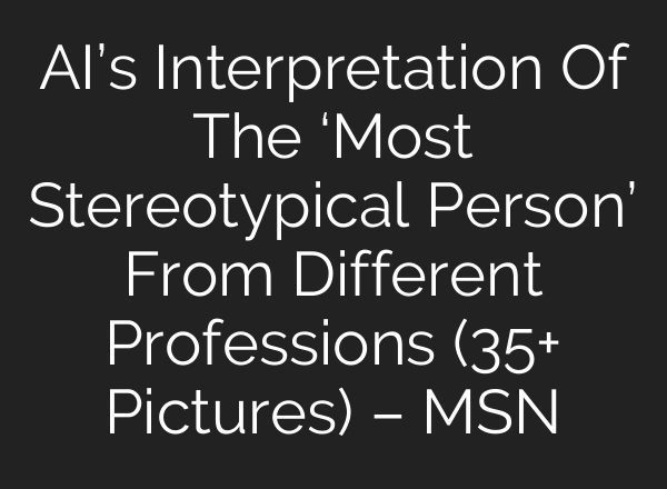 AI’s Interpretation Of The ‘Most Stereotypical Person’ From Different Professions (35+ Pictures) – MSN