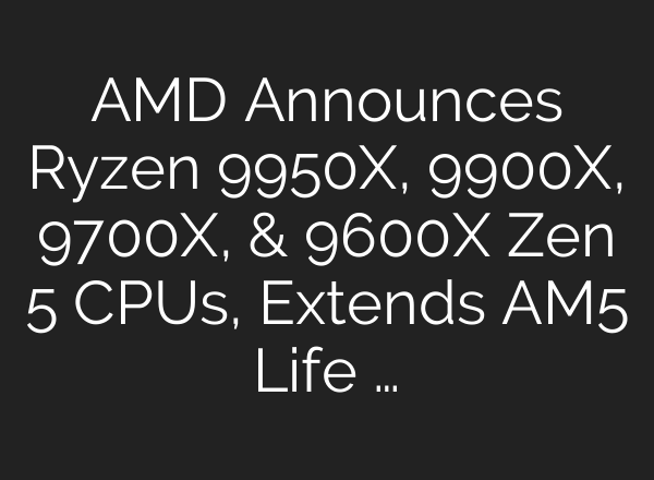 AMD Announces Ryzen 9950X, 9900X, 9700X, & 9600X Zen 5 CPUs, Extends AM5 Life …