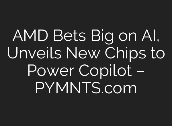 AMD Bets Big on AI, Unveils New Chips to Power Copilot – PYMNTS.com