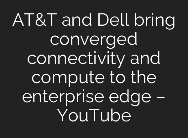 AT&T and Dell bring converged connectivity and compute to the enterprise edge – YouTube
