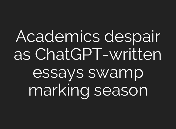 Academics despair as <b>ChatGPT</b>-written essays swamp marking season