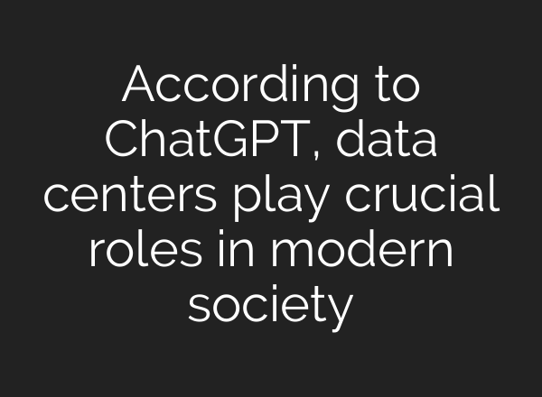 According to <b>ChatGPT</b>, data centers play crucial roles in modern society