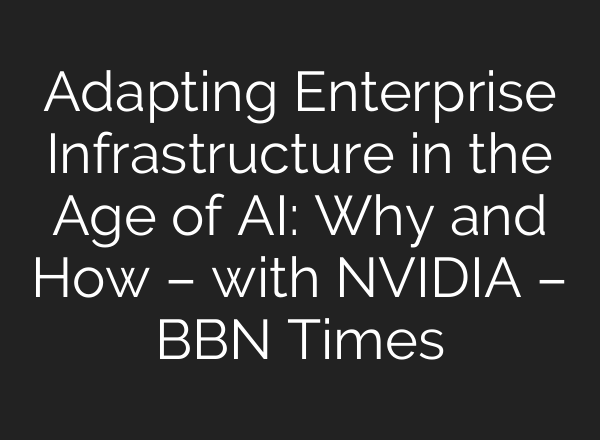 Adapting Enterprise Infrastructure in the Age of AI: Why and How – with NVIDIA – BBN Times
