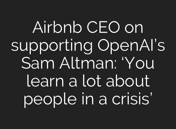 Airbnb CEO on supporting OpenAI’s Sam Altman: ‘You learn a lot about people in a crisis’