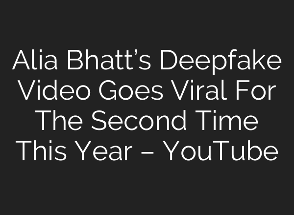 Alia Bhatt’s Deepfake Video Goes Viral For The Second Time This Year – YouTube
