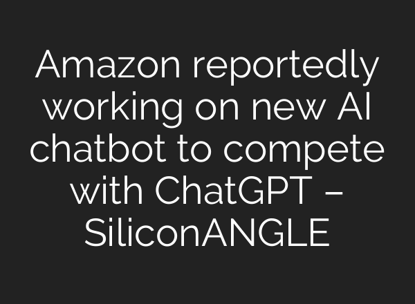 Amazon reportedly working on new AI chatbot to compete with <b>ChatGPT</b> – SiliconANGLE