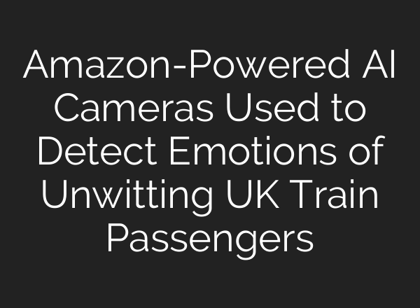 Amazon-Powered AI Cameras Used to Detect Emotions of Unwitting UK Train Passengers