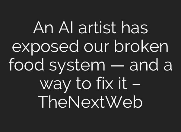 An AI artist has exposed our broken food system — and a way to fix it – TheNextWeb