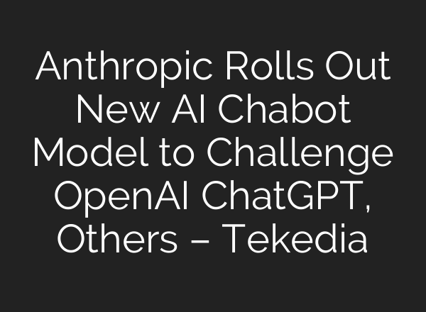 Anthropic Rolls Out New AI Chabot Model to Challenge OpenAI <b>ChatGPT</b>, Others – Tekedia