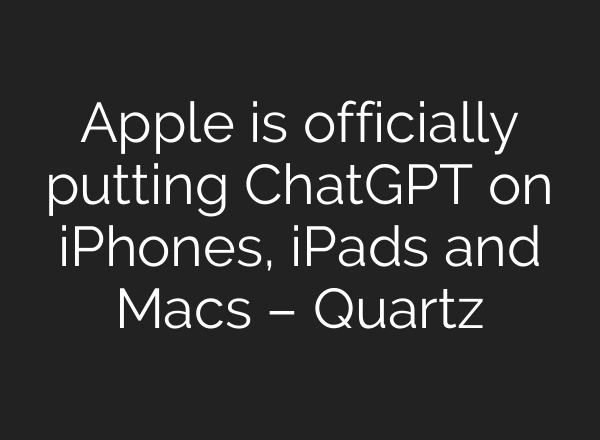 Apple is officially putting <b>ChatGPT</b> on iPhones, iPads and Macs – Quartz