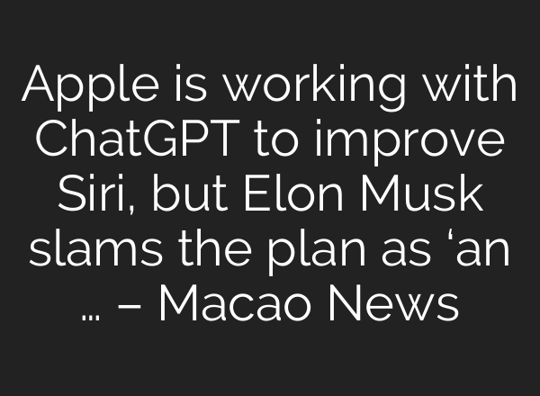 Apple is working with <b>ChatGPT</b> to improve Siri, but Elon Musk slams the plan as ‘an … – Macao News